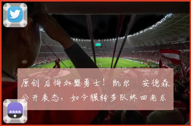 原创 后悔加盟勇士！凯尔・安德森公开表态，如今辗转多队终回老东家