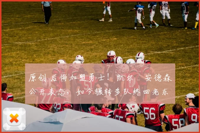 原创 后悔加盟勇士！凯尔・安德森公开表态，如今辗转多队终回老东家