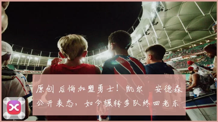 原创 后悔加盟勇士!凯尔・安德森公开表态,如今辗转多队终回老东家