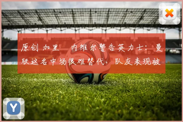 原创 加里・内维尔警告英力士:曼联这名中场很难替代,队友表现被赞 “离谱”