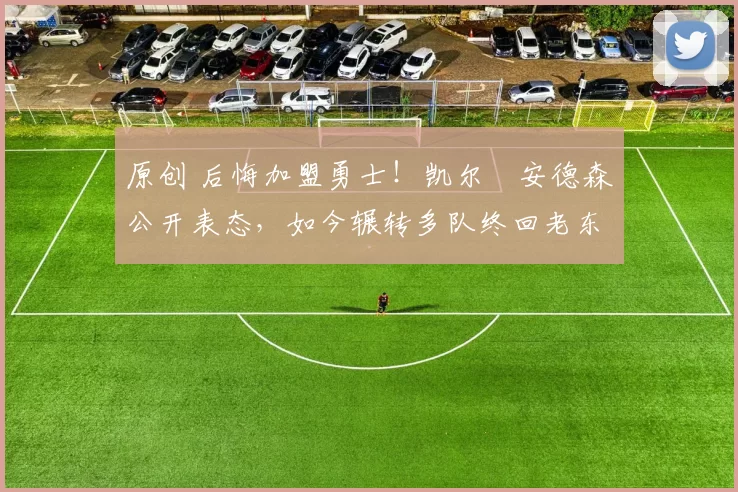 原创 后悔加盟勇士！凯尔・安德森公开表态，如今辗转多队终回老东家