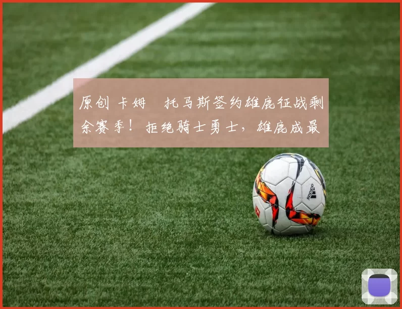 原创 卡姆・托马斯签约雄鹿征战剩余赛季！拒绝骑士勇士，雄鹿成最优选