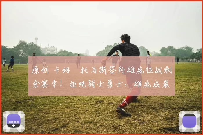 原创 卡姆・托马斯签约雄鹿征战剩余赛季！拒绝骑士勇士，雄鹿成最优选