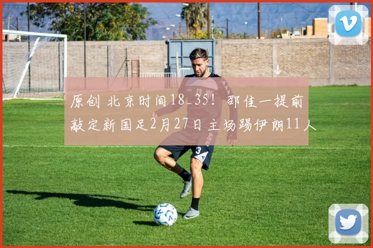 原创 北京时间18_35!邵佳一提前敲定新国足2月27日主场踢伊朗11人首发,值得期待