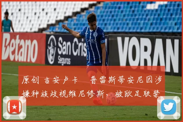原创 吉安卢卡・普雷斯蒂安尼因涉嫌种族歧视维尼修斯，被欧足联禁赛