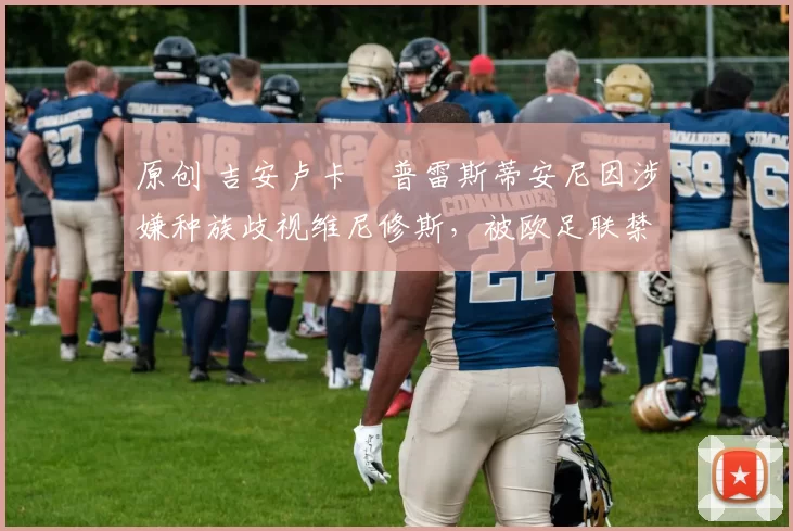 原创 吉安卢卡・普雷斯蒂安尼因涉嫌种族歧视维尼修斯，被欧足联禁赛