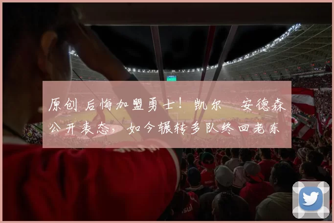 原创 后悔加盟勇士！凯尔・安德森公开表态，如今辗转多队终回老东家