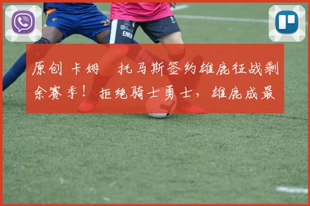 原创 卡姆・托马斯签约雄鹿征战剩余赛季！拒绝骑士勇士，雄鹿成最优选