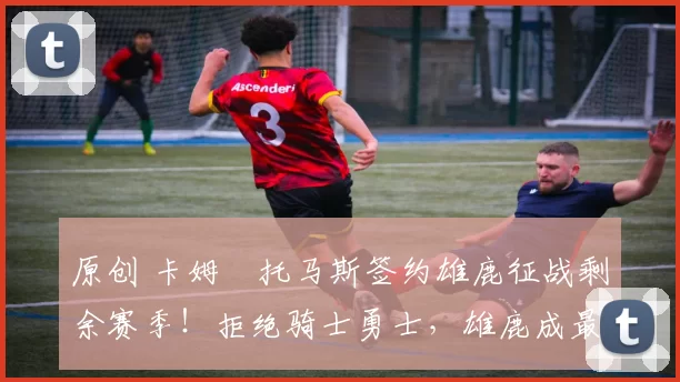 原创 卡姆・托马斯签约雄鹿征战剩余赛季！拒绝骑士勇士，雄鹿成最优选