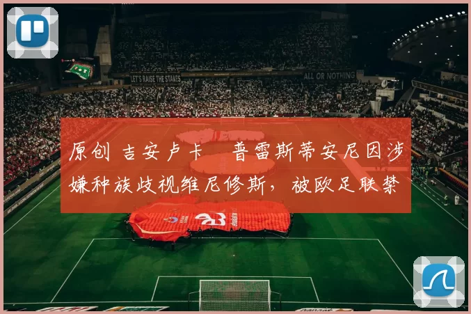 原创 吉安卢卡・普雷斯蒂安尼因涉嫌种族歧视维尼修斯，被欧足联禁赛