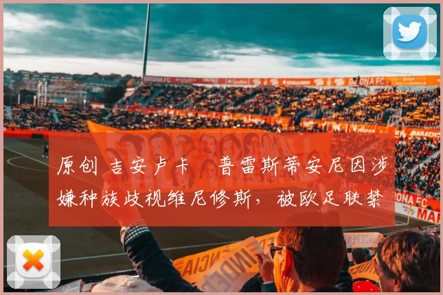 原创 吉安卢卡・普雷斯蒂安尼因涉嫌种族歧视维尼修斯，被欧足联禁赛