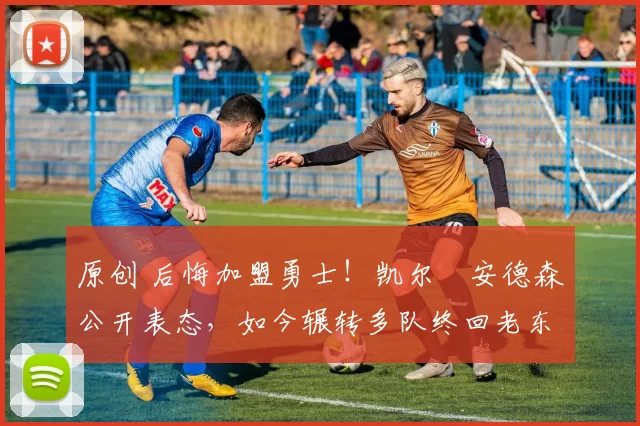 原创 后悔加盟勇士！凯尔・安德森公开表态，如今辗转多队终回老东家