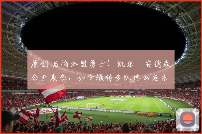 原创 后悔加盟勇士!凯尔・安德森公开表态,如今辗转多队终回老东家