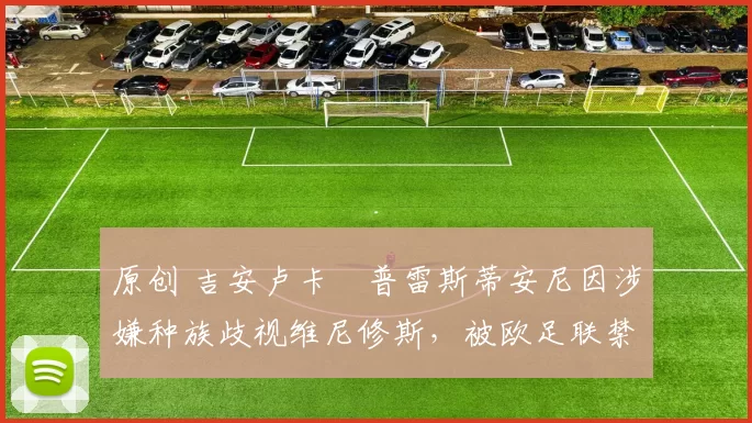 原创 吉安卢卡・普雷斯蒂安尼因涉嫌种族歧视维尼修斯，被欧足联禁赛