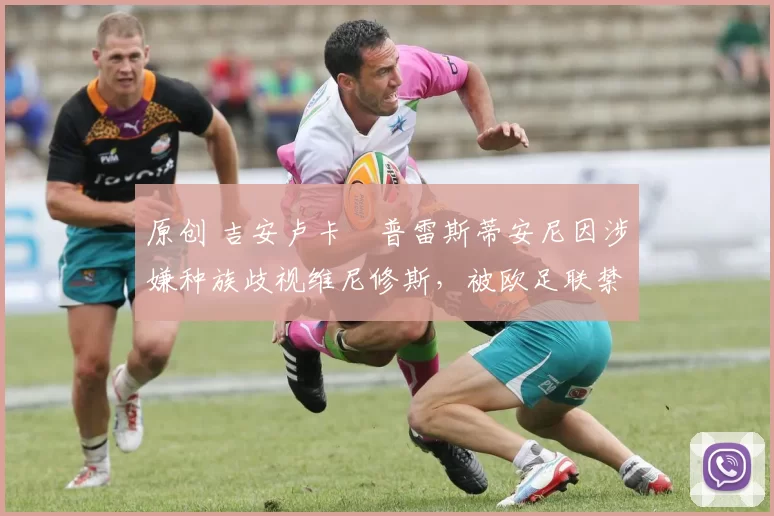 原创 吉安卢卡・普雷斯蒂安尼因涉嫌种族歧视维尼修斯，被欧足联禁赛