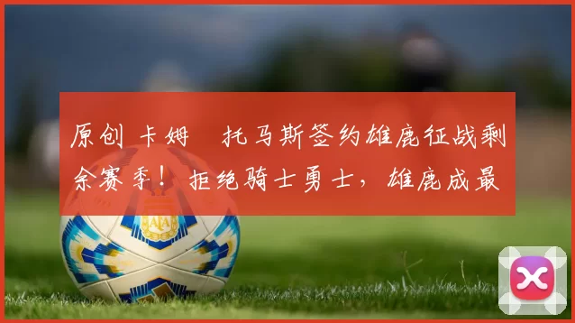 原创 卡姆・托马斯签约雄鹿征战剩余赛季!拒绝骑士勇士,雄鹿成最优选