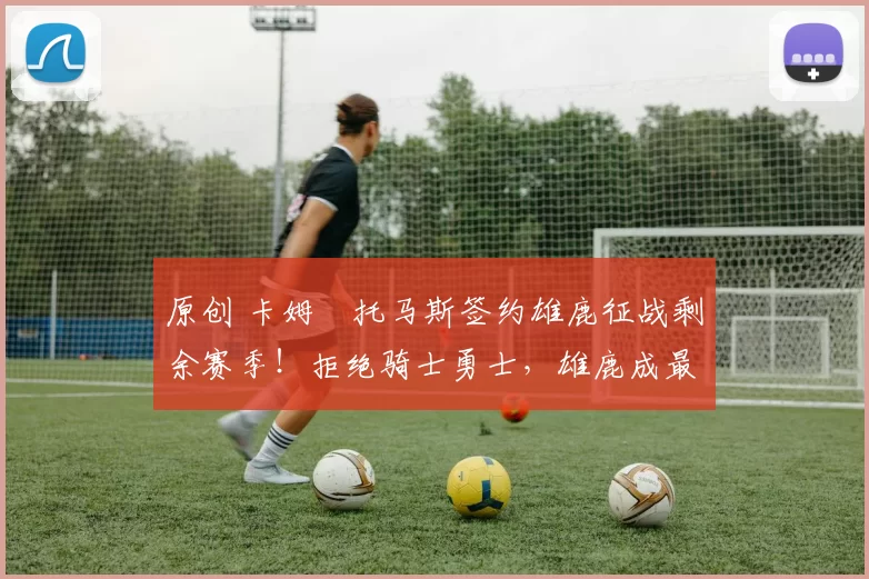 原创 卡姆・托马斯签约雄鹿征战剩余赛季！拒绝骑士勇士，雄鹿成最优选