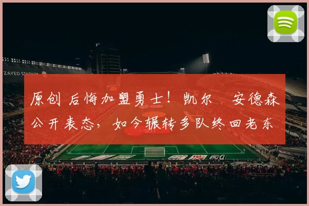 原创 后悔加盟勇士！凯尔・安德森公开表态，如今辗转多队终回老东家