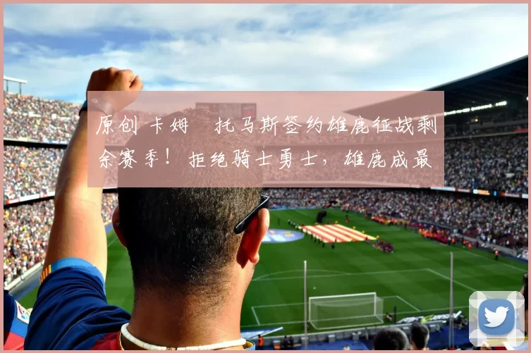 原创 卡姆・托马斯签约雄鹿征战剩余赛季！拒绝骑士勇士，雄鹿成最优选