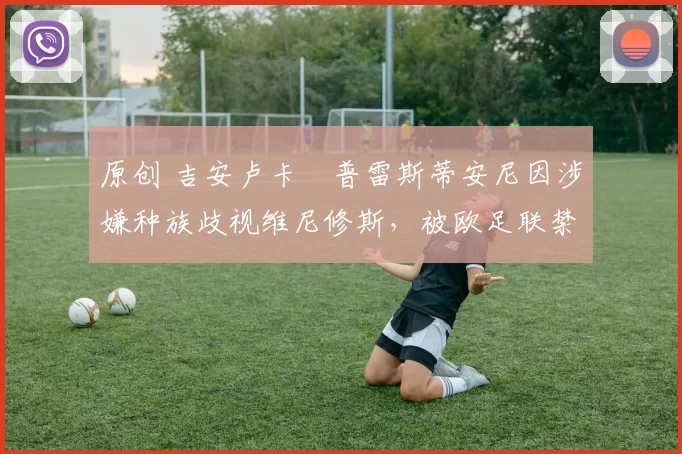 原创 吉安卢卡・普雷斯蒂安尼因涉嫌种族歧视维尼修斯,被欧足联禁赛