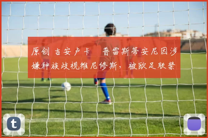 原创 吉安卢卡・普雷斯蒂安尼因涉嫌种族歧视维尼修斯，被欧足联禁赛