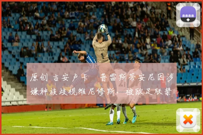 原创 吉安卢卡・普雷斯蒂安尼因涉嫌种族歧视维尼修斯，被欧足联禁赛