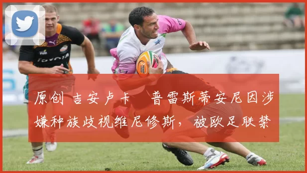 原创 吉安卢卡・普雷斯蒂安尼因涉嫌种族歧视维尼修斯，被欧足联禁赛