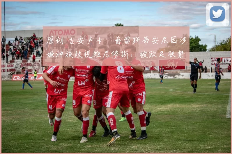 原创 吉安卢卡・普雷斯蒂安尼因涉嫌种族歧视维尼修斯，被欧足联禁赛