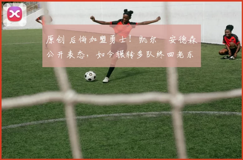 原创 后悔加盟勇士！凯尔・安德森公开表态，如今辗转多队终回老东家