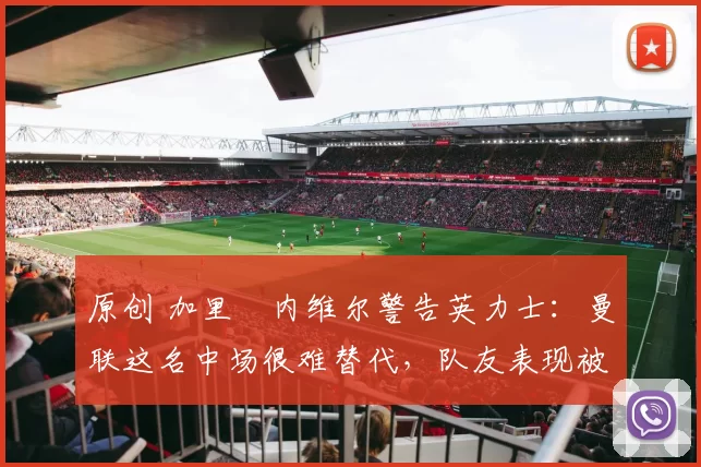 原创 加里・内维尔警告英力士:曼联这名中场很难替代,队友表现被赞 “离谱”