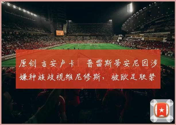 原创 吉安卢卡・普雷斯蒂安尼因涉嫌种族歧视维尼修斯，被欧足联禁赛