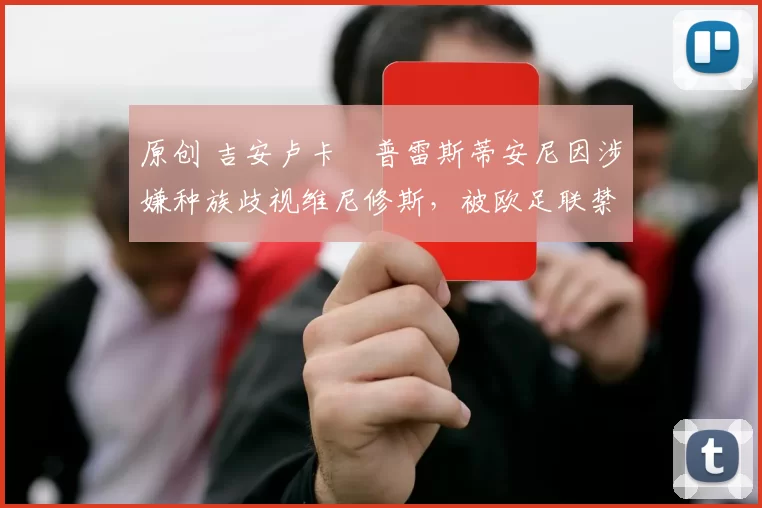 原创 吉安卢卡・普雷斯蒂安尼因涉嫌种族歧视维尼修斯,被欧足联禁赛