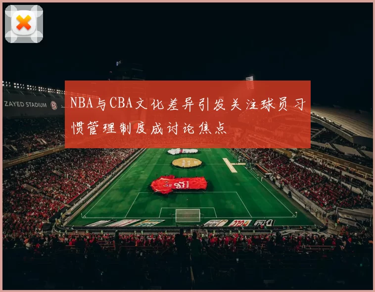 NBA与CBA文化差异引发关注球员习惯管理制度成讨论焦点