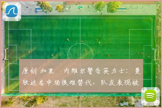 原创 加里・内维尔警告英力士：曼联这名中场很难替代，队友表现被赞 “离谱”