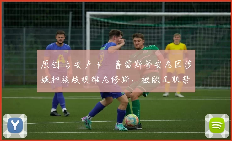 原创 吉安卢卡・普雷斯蒂安尼因涉嫌种族歧视维尼修斯,被欧足联禁赛