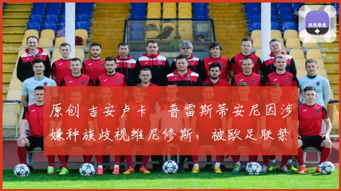 原创 吉安卢卡・普雷斯蒂安尼因涉嫌种族歧视维尼修斯，被欧足联禁赛