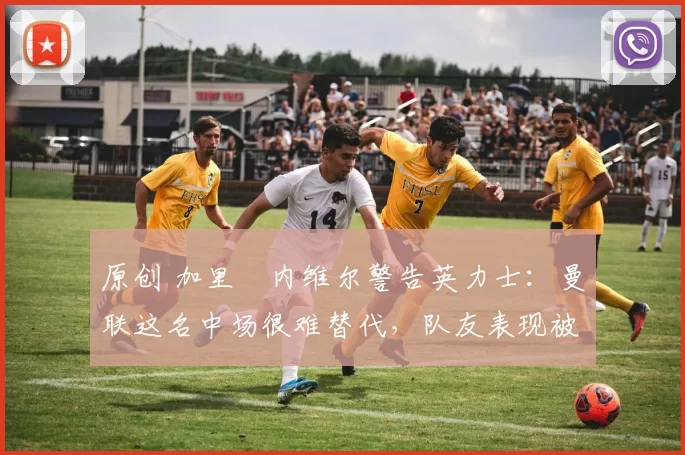 原创 加里・内维尔警告英力士：曼联这名中场很难替代，队友表现被赞 “离谱”