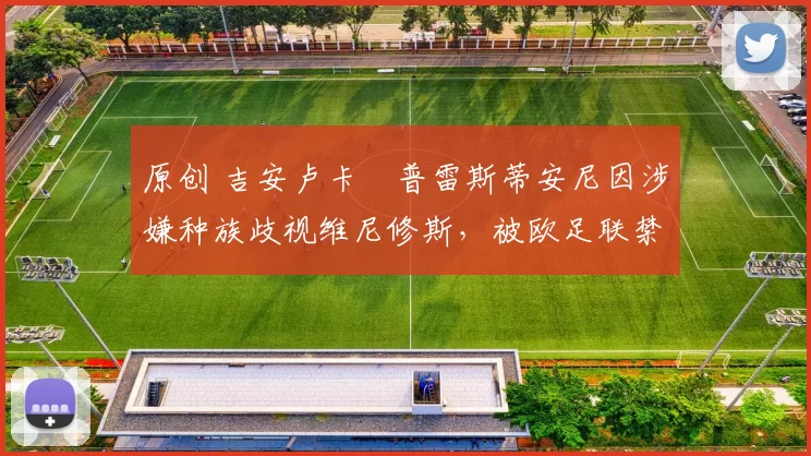 原创 吉安卢卡・普雷斯蒂安尼因涉嫌种族歧视维尼修斯，被欧足联禁赛