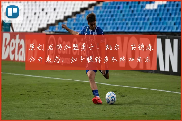 原创 后悔加盟勇士！凯尔・安德森公开表态，如今辗转多队终回老东家