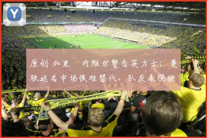 原创 加里・内维尔警告英力士：曼联这名中场很难替代，队友表现被赞 “离谱”