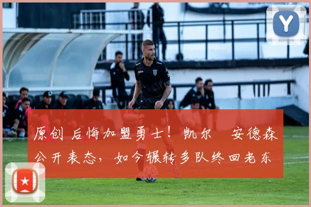 原创 后悔加盟勇士!凯尔・安德森公开表态,如今辗转多队终回老东家