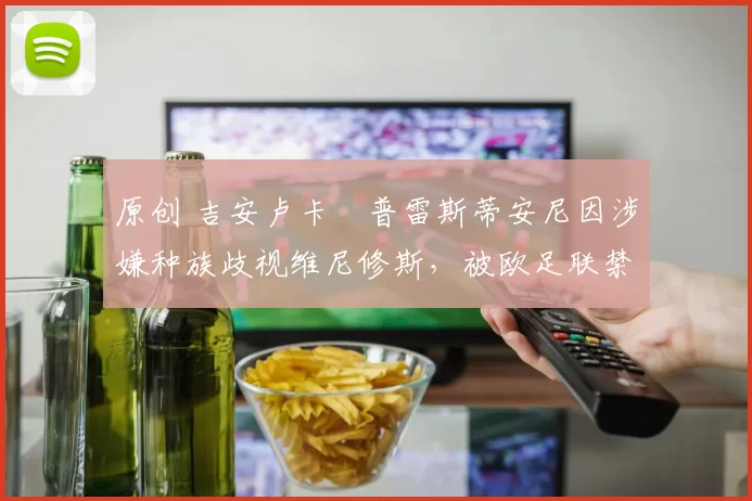 原创 吉安卢卡・普雷斯蒂安尼因涉嫌种族歧视维尼修斯，被欧足联禁赛