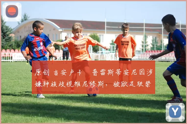 原创 吉安卢卡・普雷斯蒂安尼因涉嫌种族歧视维尼修斯,被欧足联禁赛