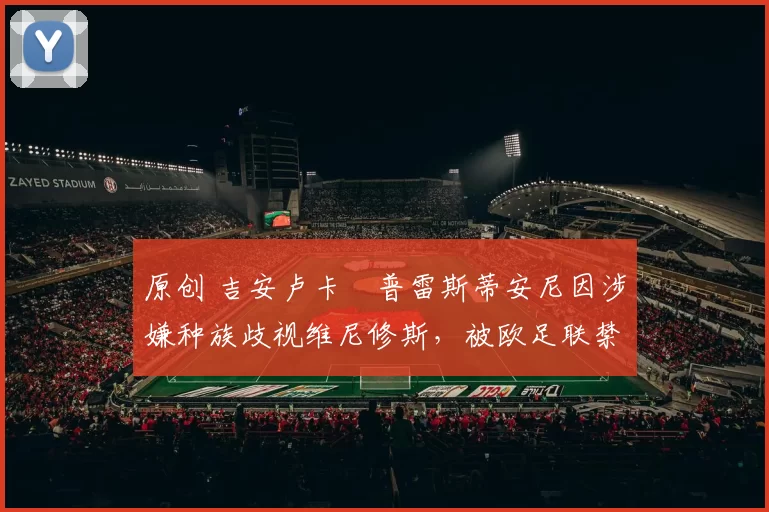 原创 吉安卢卡・普雷斯蒂安尼因涉嫌种族歧视维尼修斯,被欧足联禁赛