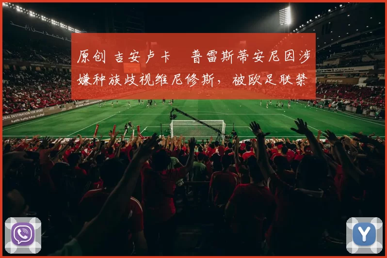 原创 吉安卢卡・普雷斯蒂安尼因涉嫌种族歧视维尼修斯，被欧足联禁赛