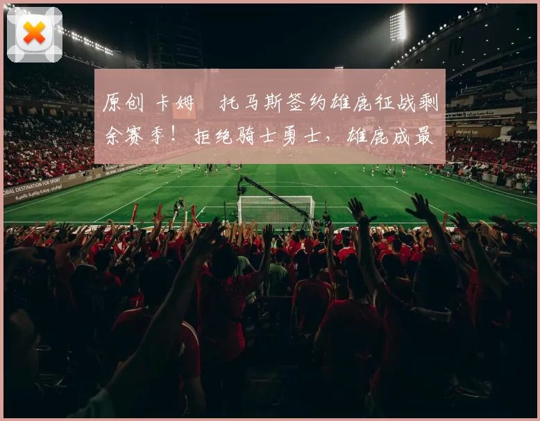 原创 卡姆・托马斯签约雄鹿征战剩余赛季！拒绝骑士勇士，雄鹿成最优选