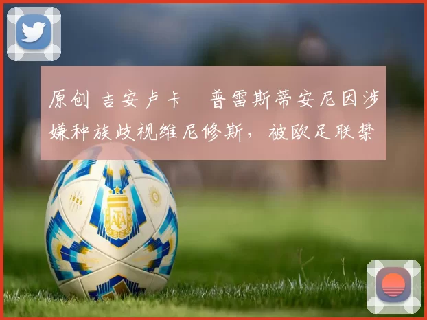 原创 吉安卢卡・普雷斯蒂安尼因涉嫌种族歧视维尼修斯，被欧足联禁赛