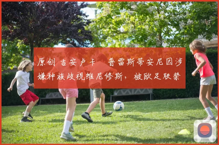 原创 吉安卢卡・普雷斯蒂安尼因涉嫌种族歧视维尼修斯，被欧足联禁赛