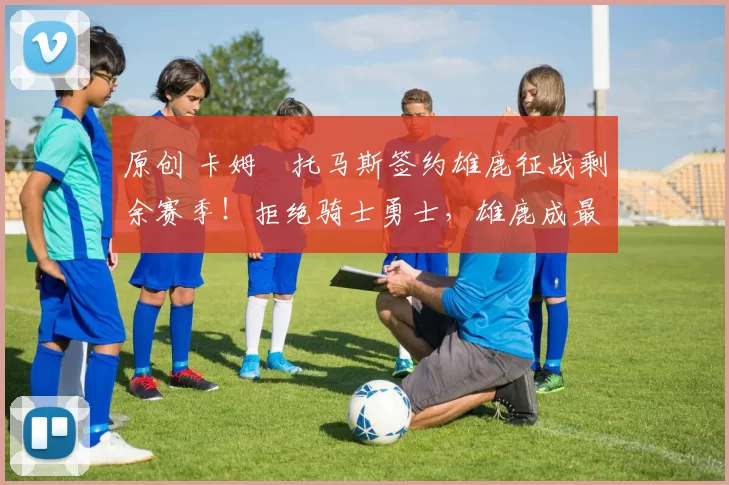 原创 卡姆・托马斯签约雄鹿征战剩余赛季！拒绝骑士勇士，雄鹿成最优选