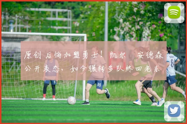 原创 后悔加盟勇士！凯尔・安德森公开表态，如今辗转多队终回老东家